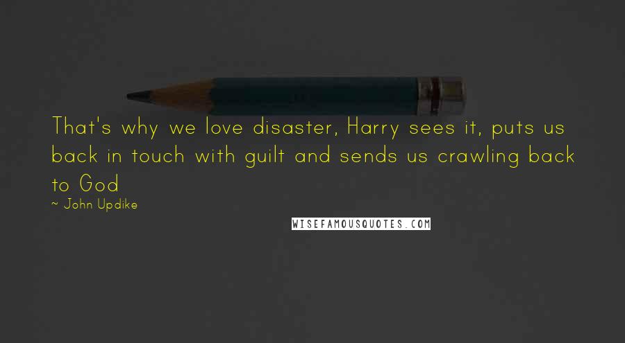 John Updike Quotes: That's why we love disaster, Harry sees it, puts us back in touch with guilt and sends us crawling back to God