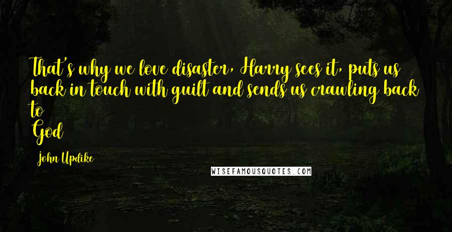 John Updike Quotes: That's why we love disaster, Harry sees it, puts us back in touch with guilt and sends us crawling back to God