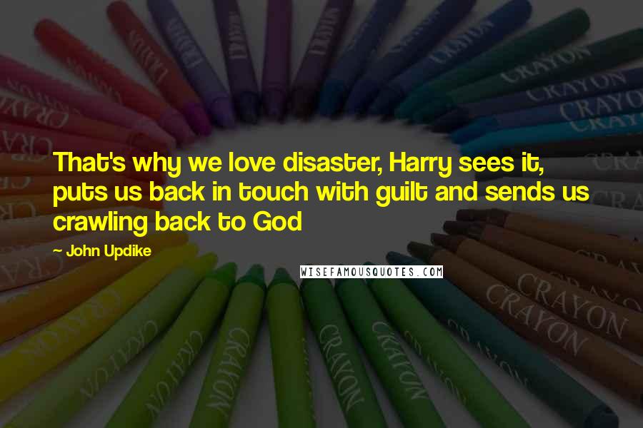 John Updike Quotes: That's why we love disaster, Harry sees it, puts us back in touch with guilt and sends us crawling back to God