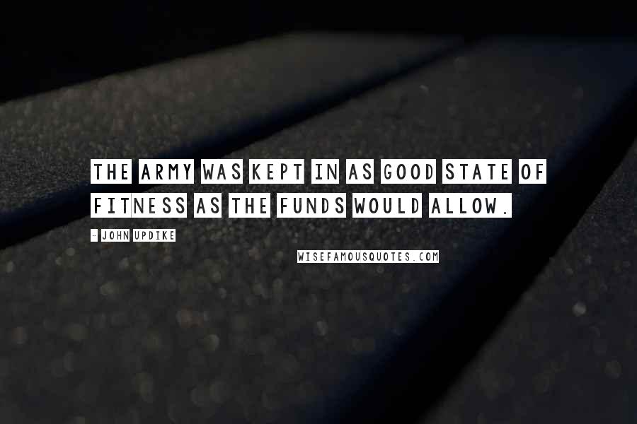 John Updike Quotes: The army was kept in as good state of fitness as the funds would allow.