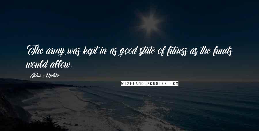 John Updike Quotes: The army was kept in as good state of fitness as the funds would allow.