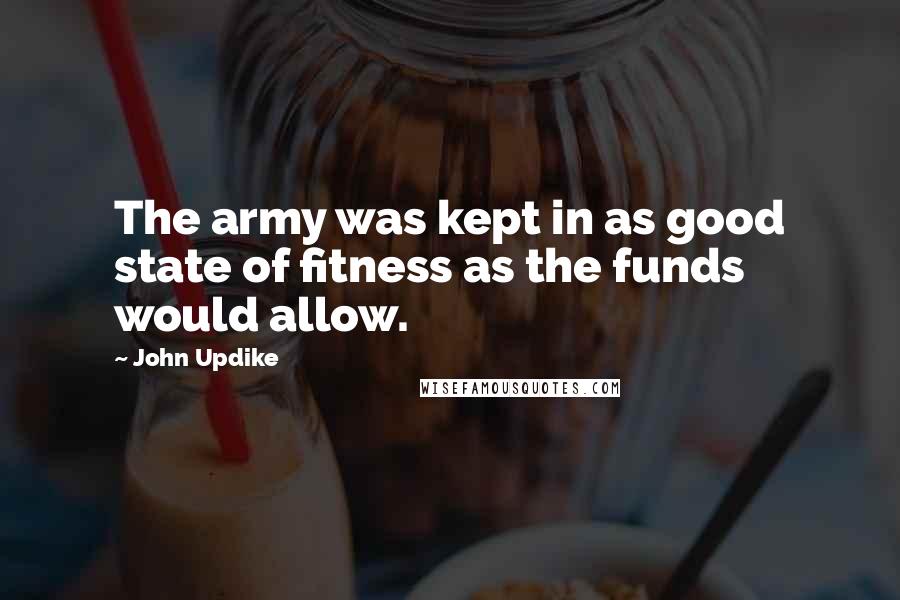 John Updike Quotes: The army was kept in as good state of fitness as the funds would allow.