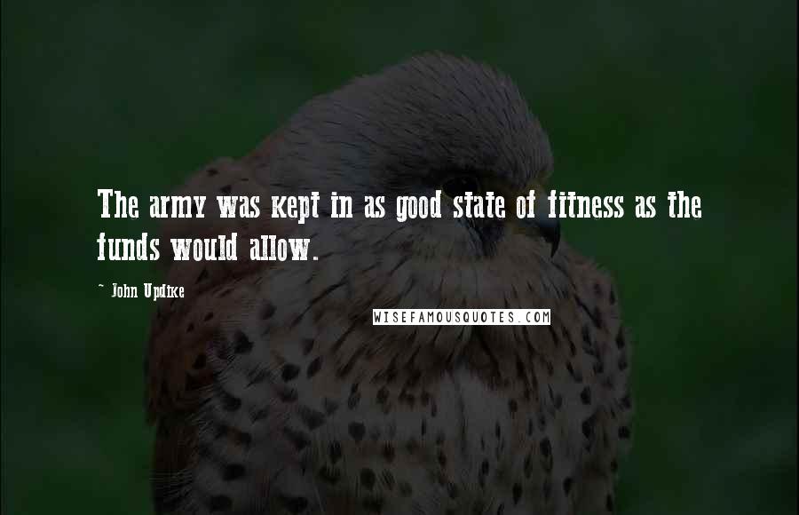 John Updike Quotes: The army was kept in as good state of fitness as the funds would allow.