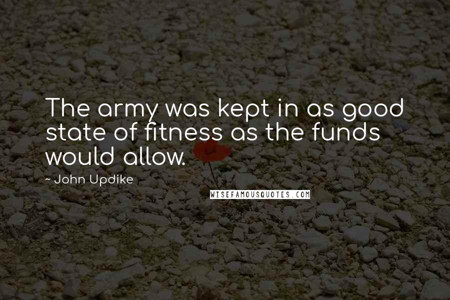 John Updike Quotes: The army was kept in as good state of fitness as the funds would allow.