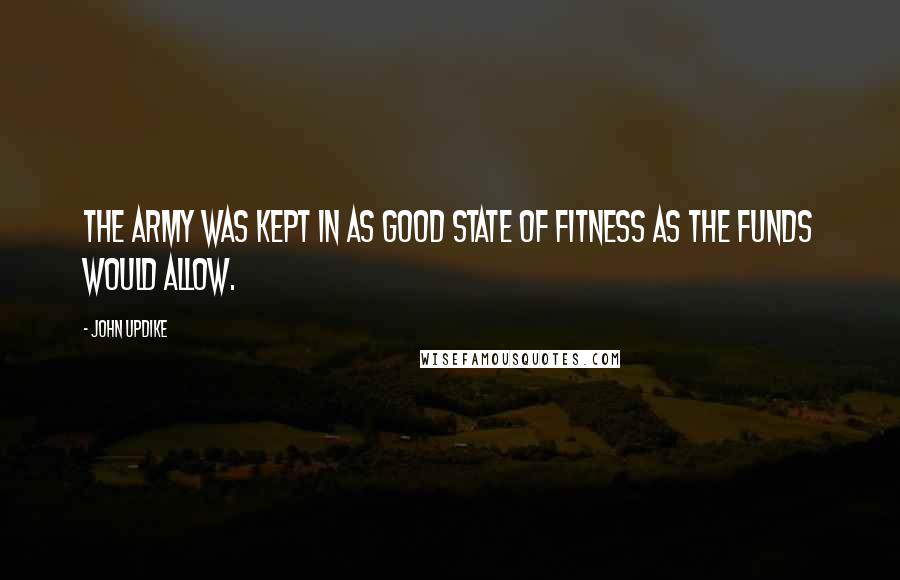 John Updike Quotes: The army was kept in as good state of fitness as the funds would allow.