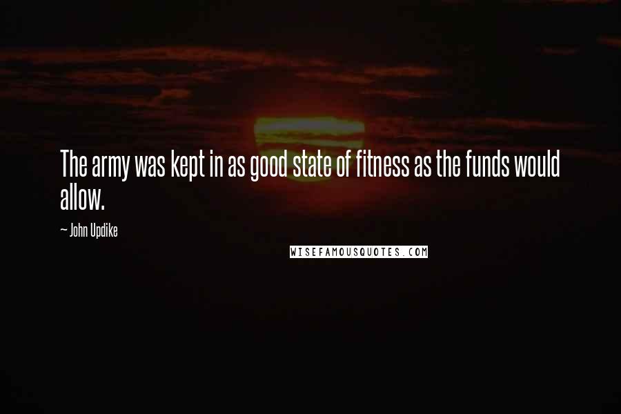 John Updike Quotes: The army was kept in as good state of fitness as the funds would allow.