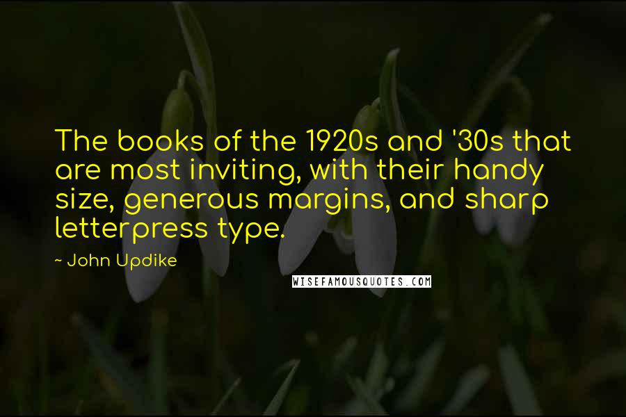John Updike Quotes: The books of the 1920s and '30s that are most inviting, with their handy size, generous margins, and sharp letterpress type.