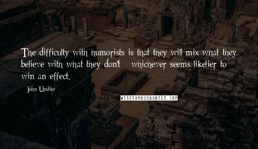 John Updike Quotes: The difficulty with humorists is that they will mix what they believe with what they don't - whichever seems likelier to win an effect.