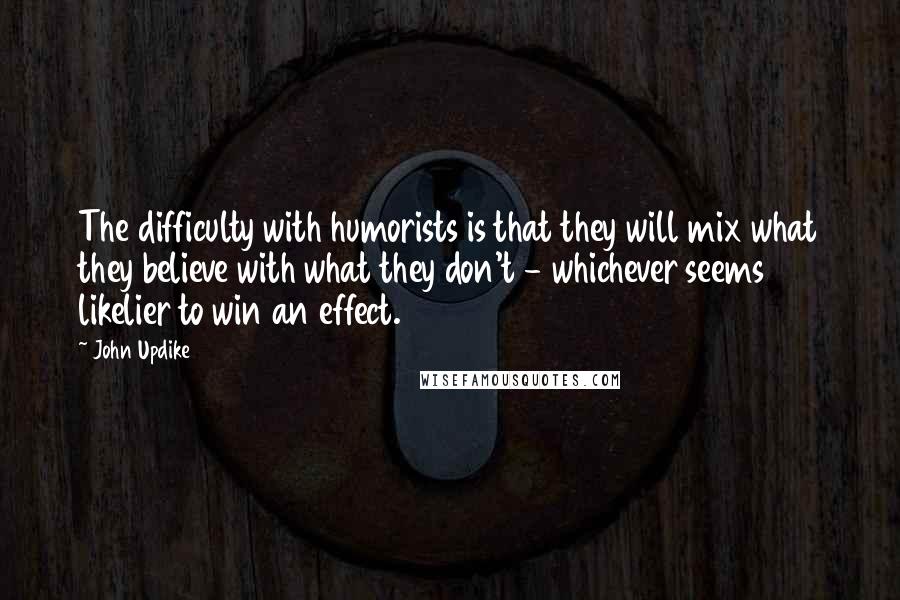 John Updike Quotes: The difficulty with humorists is that they will mix what they believe with what they don't - whichever seems likelier to win an effect.