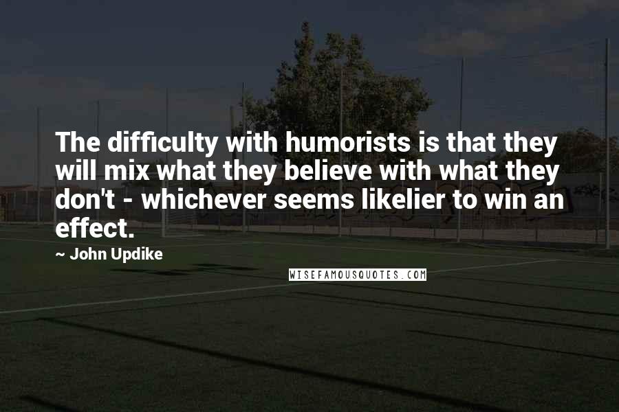 John Updike Quotes: The difficulty with humorists is that they will mix what they believe with what they don't - whichever seems likelier to win an effect.