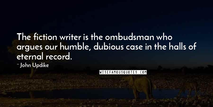 John Updike Quotes: The fiction writer is the ombudsman who argues our humble, dubious case in the halls of eternal record.