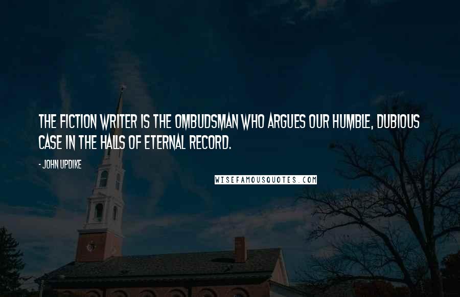 John Updike Quotes: The fiction writer is the ombudsman who argues our humble, dubious case in the halls of eternal record.