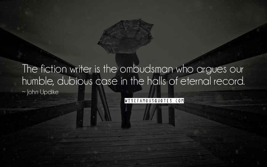 John Updike Quotes: The fiction writer is the ombudsman who argues our humble, dubious case in the halls of eternal record.