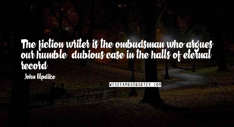 John Updike Quotes: The fiction writer is the ombudsman who argues our humble, dubious case in the halls of eternal record.