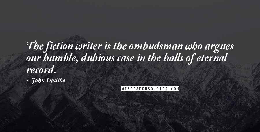 John Updike Quotes: The fiction writer is the ombudsman who argues our humble, dubious case in the halls of eternal record.