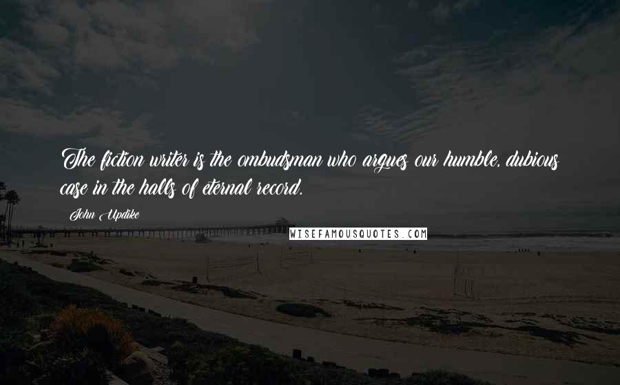 John Updike Quotes: The fiction writer is the ombudsman who argues our humble, dubious case in the halls of eternal record.