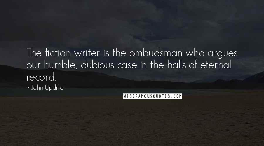 John Updike Quotes: The fiction writer is the ombudsman who argues our humble, dubious case in the halls of eternal record.