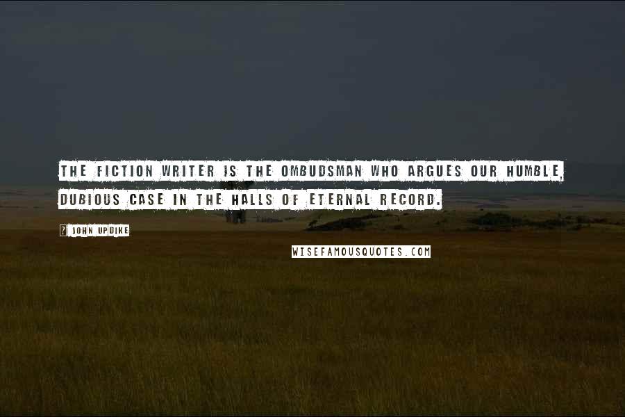 John Updike Quotes: The fiction writer is the ombudsman who argues our humble, dubious case in the halls of eternal record.