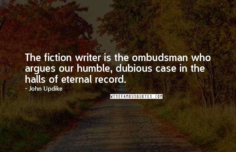 John Updike Quotes: The fiction writer is the ombudsman who argues our humble, dubious case in the halls of eternal record.