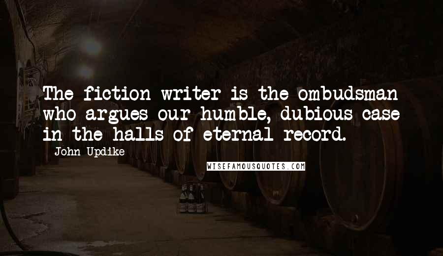 John Updike Quotes: The fiction writer is the ombudsman who argues our humble, dubious case in the halls of eternal record.