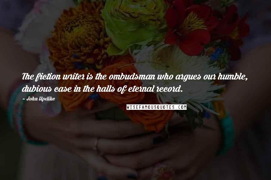 John Updike Quotes: The fiction writer is the ombudsman who argues our humble, dubious case in the halls of eternal record.