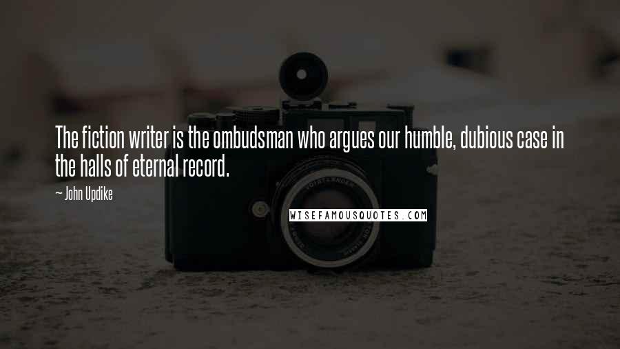 John Updike Quotes: The fiction writer is the ombudsman who argues our humble, dubious case in the halls of eternal record.