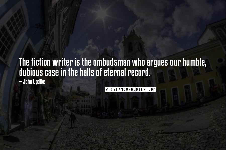 John Updike Quotes: The fiction writer is the ombudsman who argues our humble, dubious case in the halls of eternal record.
