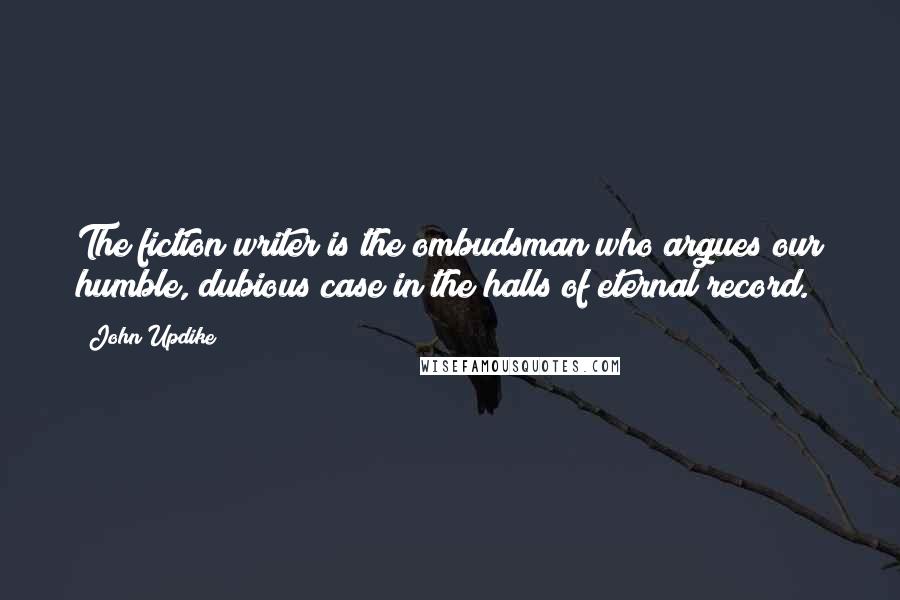 John Updike Quotes: The fiction writer is the ombudsman who argues our humble, dubious case in the halls of eternal record.