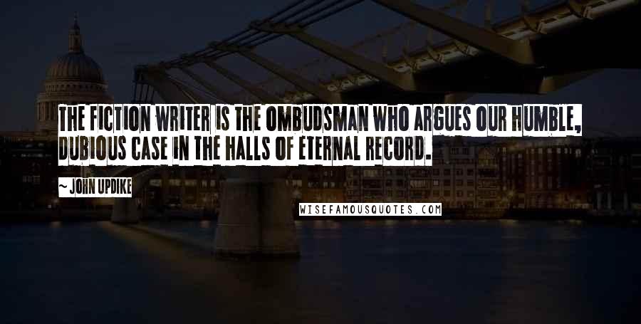 John Updike Quotes: The fiction writer is the ombudsman who argues our humble, dubious case in the halls of eternal record.