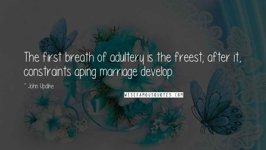 John Updike Quotes: The first breath of adultery is the freest; after it, constraints aping marriage develop.