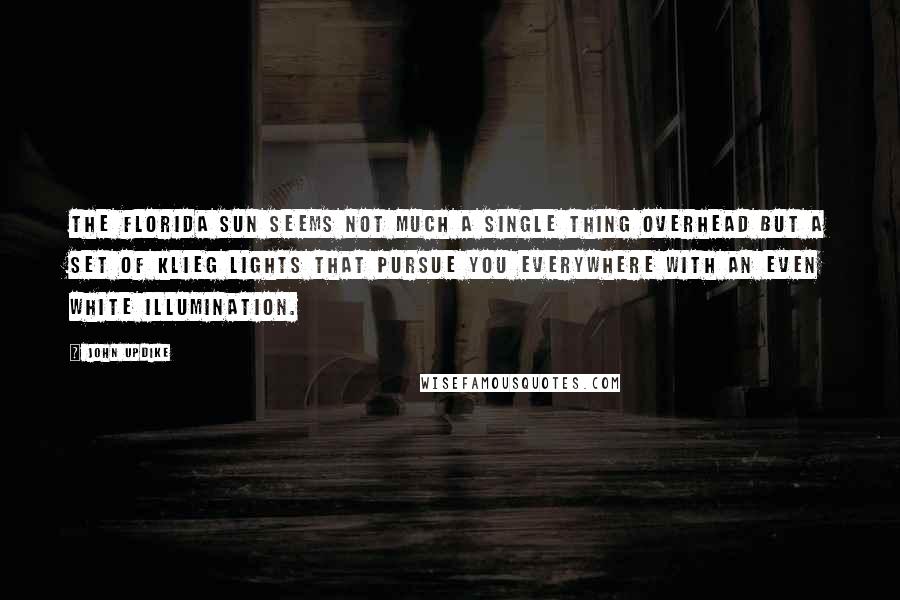 John Updike Quotes: The Florida sun seems not much a single thing overhead but a set of klieg lights that pursue you everywhere with an even white illumination.
