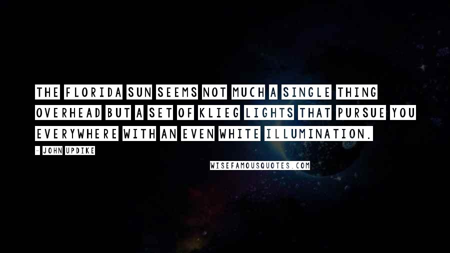 John Updike Quotes: The Florida sun seems not much a single thing overhead but a set of klieg lights that pursue you everywhere with an even white illumination.