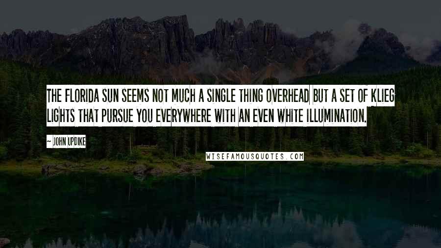 John Updike Quotes: The Florida sun seems not much a single thing overhead but a set of klieg lights that pursue you everywhere with an even white illumination.