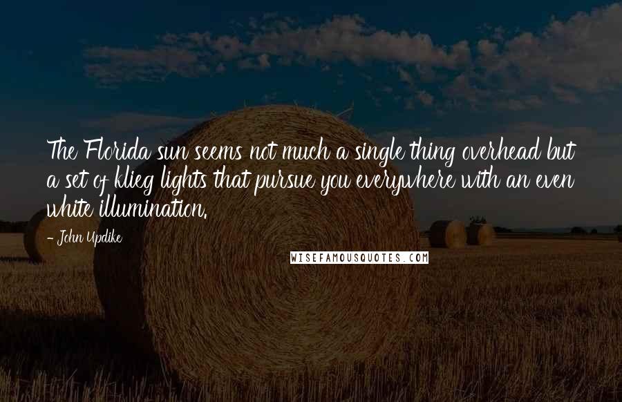 John Updike Quotes: The Florida sun seems not much a single thing overhead but a set of klieg lights that pursue you everywhere with an even white illumination.