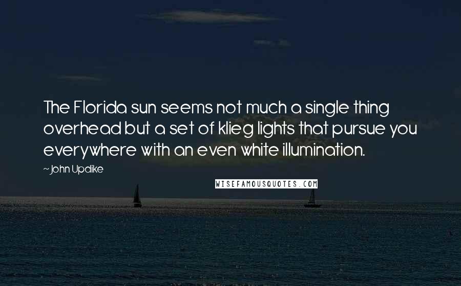 John Updike Quotes: The Florida sun seems not much a single thing overhead but a set of klieg lights that pursue you everywhere with an even white illumination.