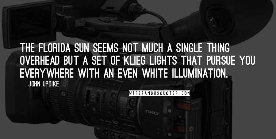 John Updike Quotes: The Florida sun seems not much a single thing overhead but a set of klieg lights that pursue you everywhere with an even white illumination.