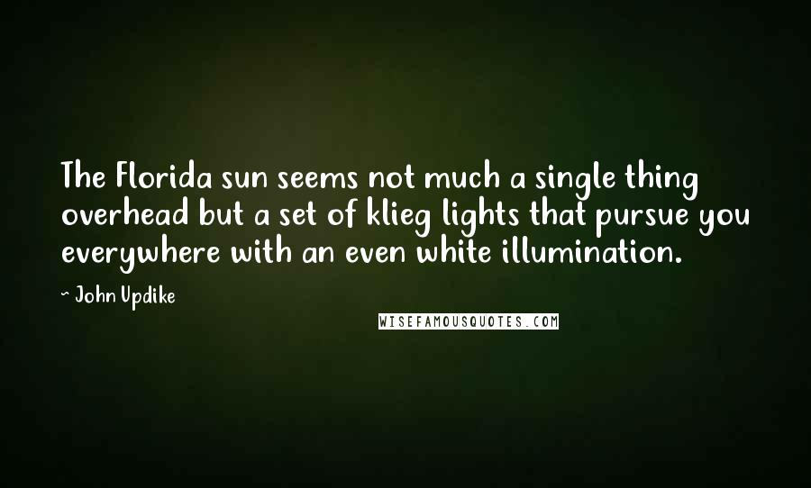 John Updike Quotes: The Florida sun seems not much a single thing overhead but a set of klieg lights that pursue you everywhere with an even white illumination.