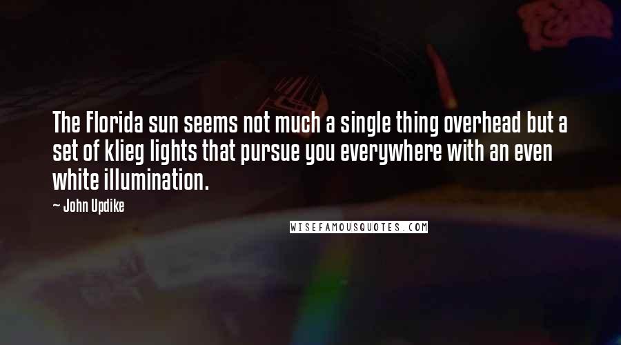 John Updike Quotes: The Florida sun seems not much a single thing overhead but a set of klieg lights that pursue you everywhere with an even white illumination.