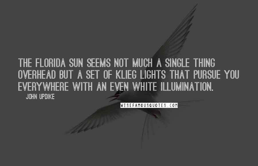 John Updike Quotes: The Florida sun seems not much a single thing overhead but a set of klieg lights that pursue you everywhere with an even white illumination.