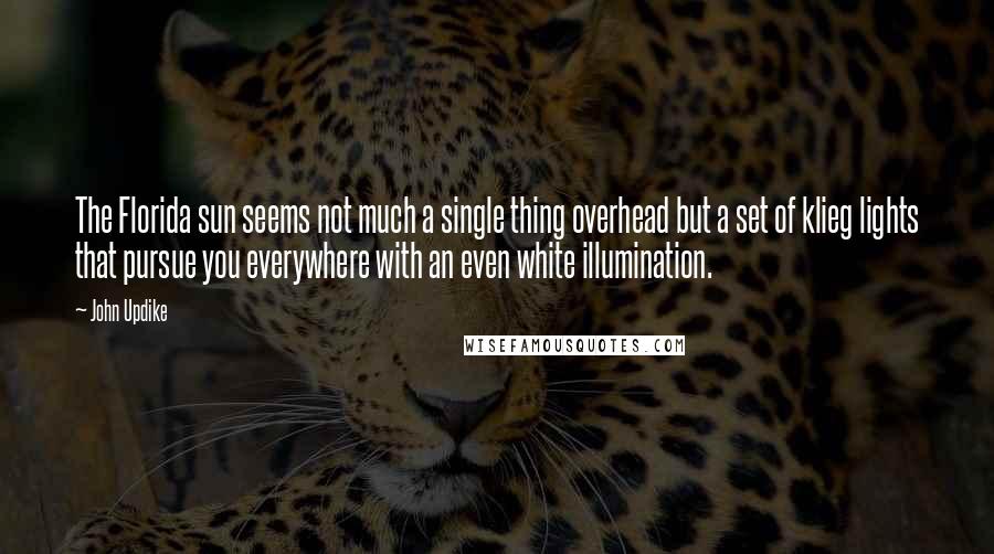 John Updike Quotes: The Florida sun seems not much a single thing overhead but a set of klieg lights that pursue you everywhere with an even white illumination.