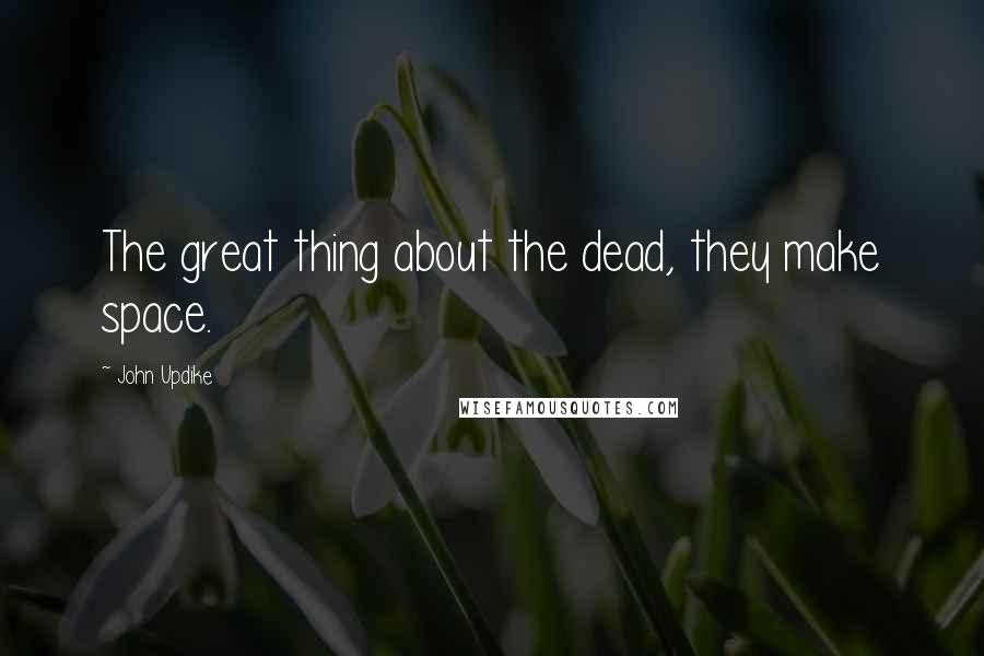 John Updike Quotes: The great thing about the dead, they make space.