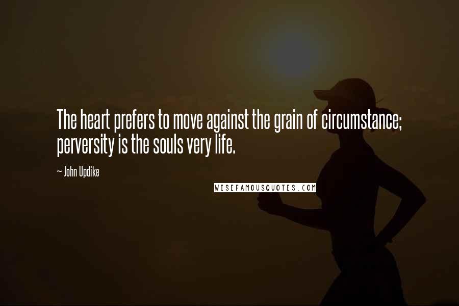 John Updike Quotes: The heart prefers to move against the grain of circumstance; perversity is the souls very life.