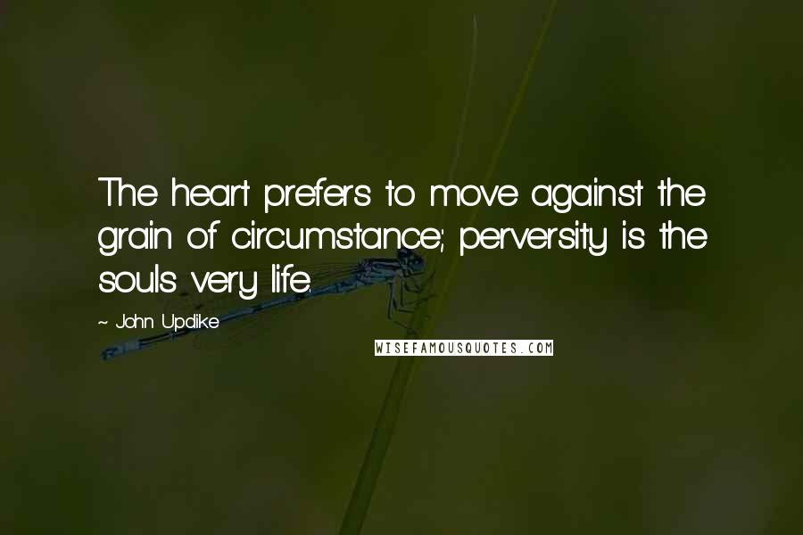 John Updike Quotes: The heart prefers to move against the grain of circumstance; perversity is the souls very life.