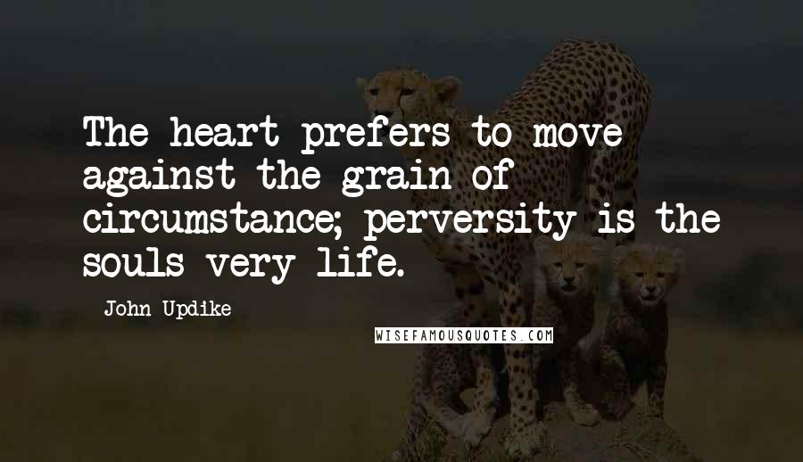 John Updike Quotes: The heart prefers to move against the grain of circumstance; perversity is the souls very life.