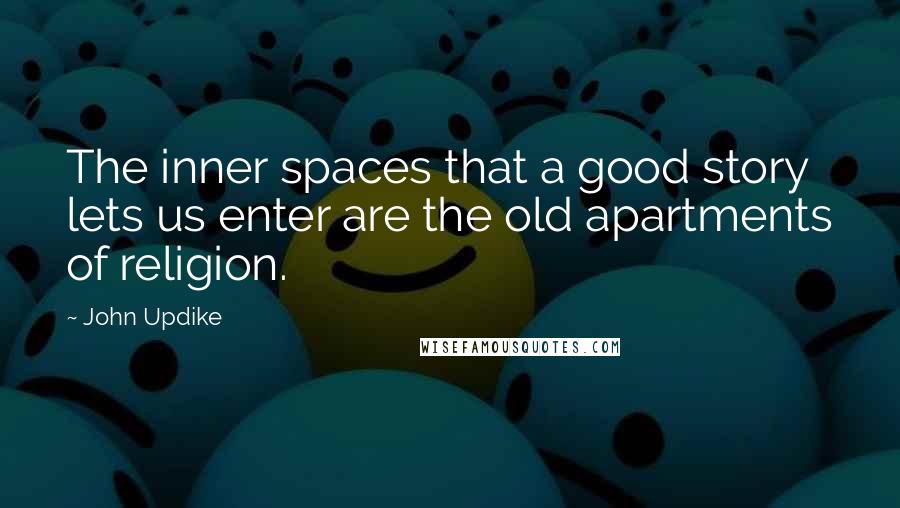 John Updike Quotes: The inner spaces that a good story lets us enter are the old apartments of religion.