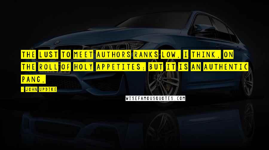 John Updike Quotes: The lust to meet authors ranks low, I think, on the roll of holy appetites; but it is an authentic pang.