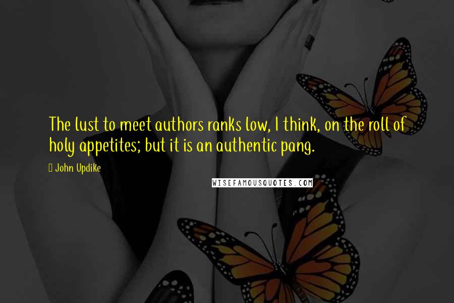 John Updike Quotes: The lust to meet authors ranks low, I think, on the roll of holy appetites; but it is an authentic pang.