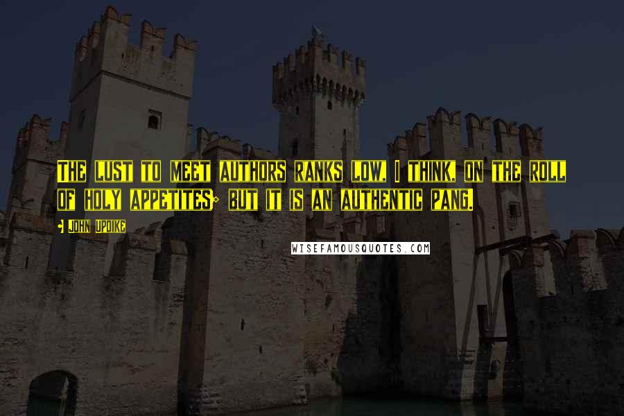 John Updike Quotes: The lust to meet authors ranks low, I think, on the roll of holy appetites; but it is an authentic pang.