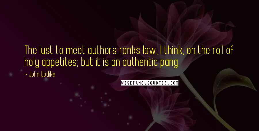 John Updike Quotes: The lust to meet authors ranks low, I think, on the roll of holy appetites; but it is an authentic pang.