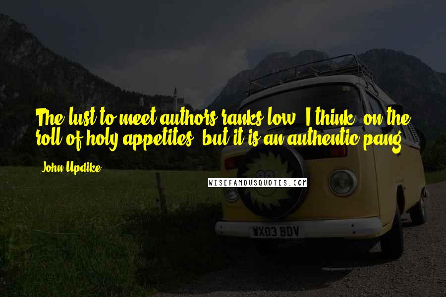 John Updike Quotes: The lust to meet authors ranks low, I think, on the roll of holy appetites; but it is an authentic pang.